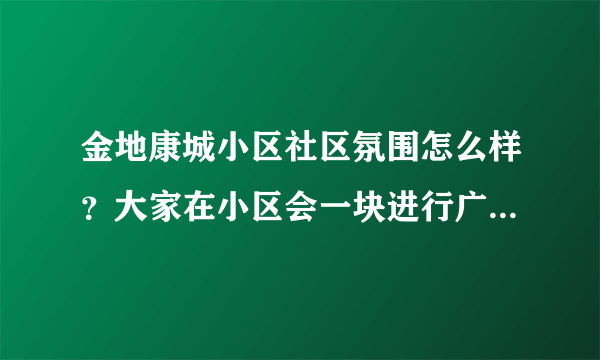 金地康城小区社区氛围怎么样？大家在小区会一块进行广场舞，或者其他社区活动吗？