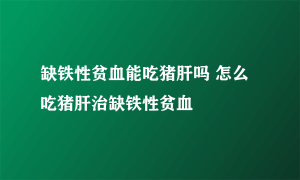 缺铁性贫血能吃猪肝吗 怎么吃猪肝治缺铁性贫血