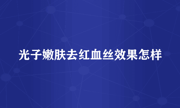 光子嫩肤去红血丝效果怎样