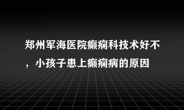 郑州军海医院癫痫科技术好不，小孩子患上癫痫病的原因