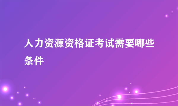 人力资源资格证考试需要哪些条件