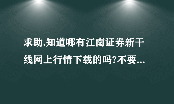 求助.知道哪有江南证券新干线网上行情下载的吗?不要大智慧的