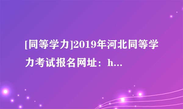 [同等学力]2019年河北同等学力考试报名网址：http://www.chinadegree