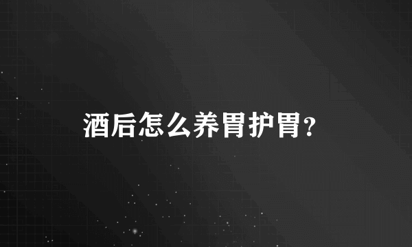 酒后怎么养胃护胃？