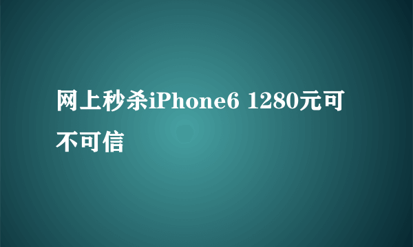 网上秒杀iPhone6 1280元可不可信