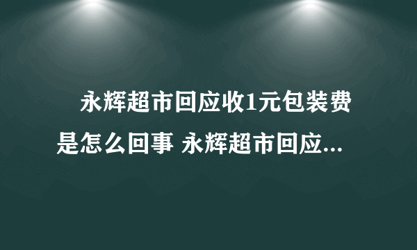 ​永辉超市回应收1元包装费是怎么回事 永辉超市回应收1元包装费具体情况