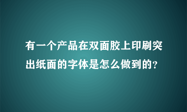 有一个产品在双面胶上印刷突出纸面的字体是怎么做到的？