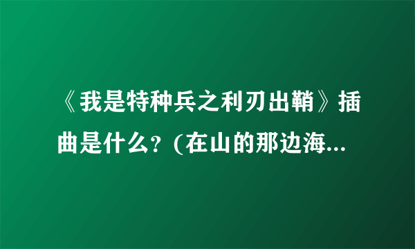 《我是特种兵之利刃出鞘》插曲是什么？(在山的那边海的那边)