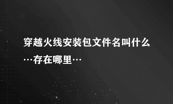 穿越火线安装包文件名叫什么…存在哪里…