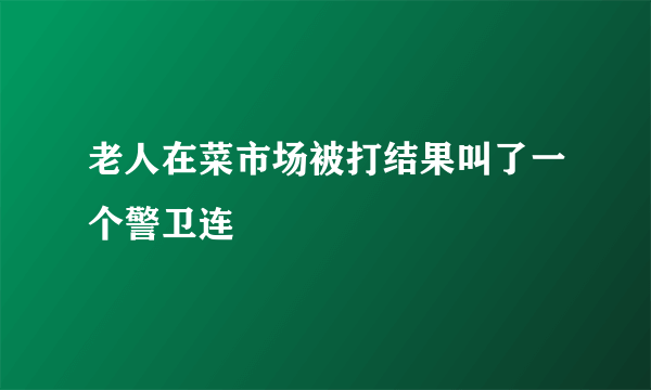 老人在菜市场被打结果叫了一个警卫连