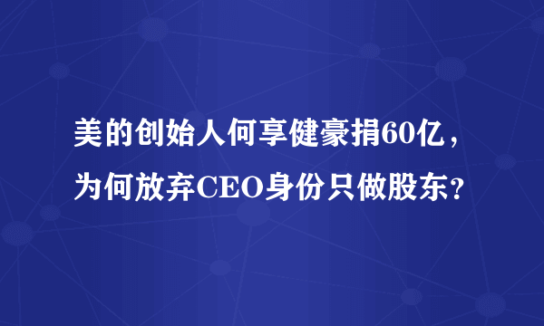 美的创始人何享健豪捐60亿，为何放弃CEO身份只做股东？