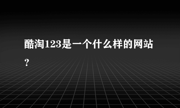 酷淘123是一个什么样的网站？