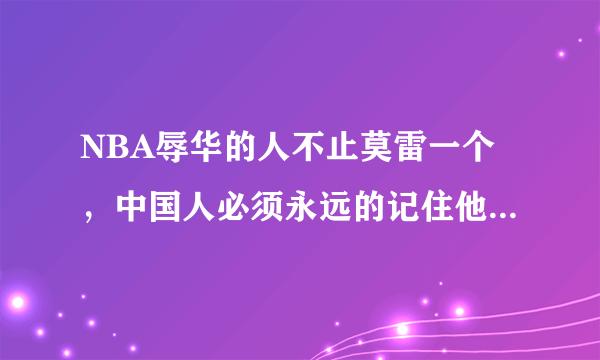 NBA辱华的人不止莫雷一个，中国人必须永远的记住他们！不可饶恕