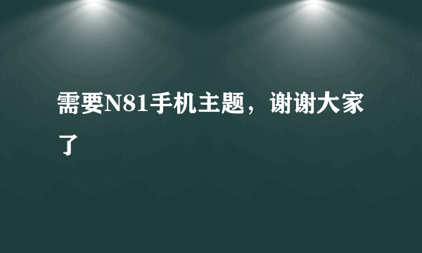 需要N81手机主题，谢谢大家了