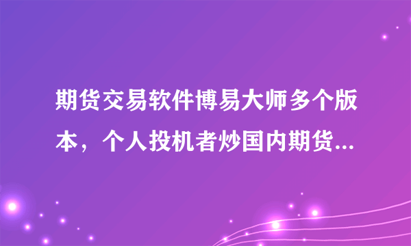 期货交易软件博易大师多个版本，个人投机者炒国内期货的下载博易大师哪个版本合适啊？