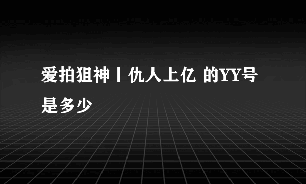 爱拍狙神丨仇人上亿 的YY号是多少