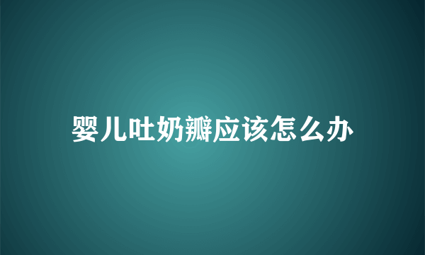 婴儿吐奶瓣应该怎么办