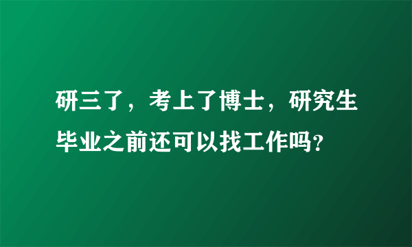 研三了，考上了博士，研究生毕业之前还可以找工作吗？