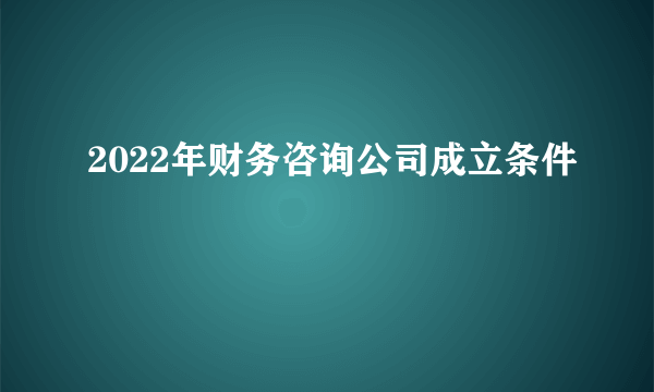 2022年财务咨询公司成立条件