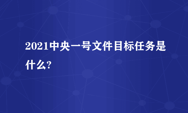 2021中央一号文件目标任务是什么?