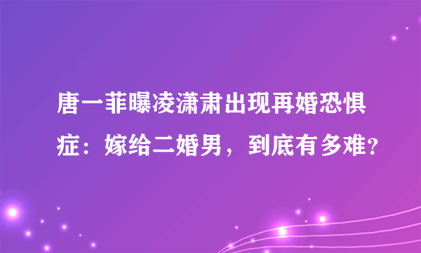 唐一菲曝凌潇肃出现再婚恐惧症：嫁给二婚男，到底有多难？