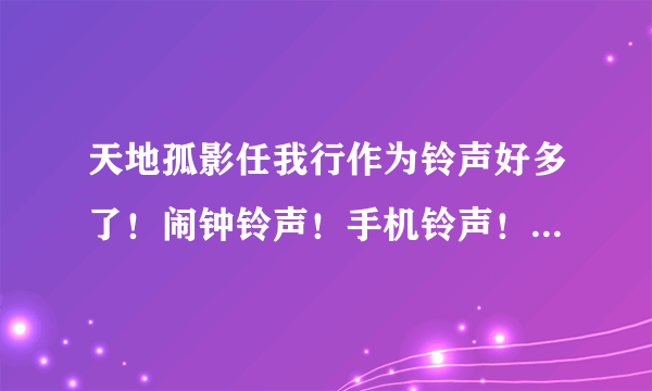 天地孤影任我行作为铃声好多了！闹钟铃声！手机铃声！都搞了没？