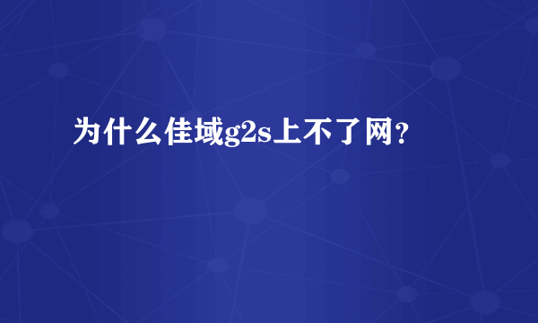 为什么佳域g2s上不了网？