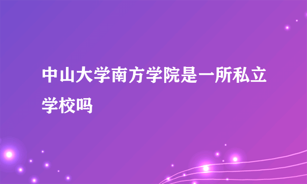 中山大学南方学院是一所私立学校吗