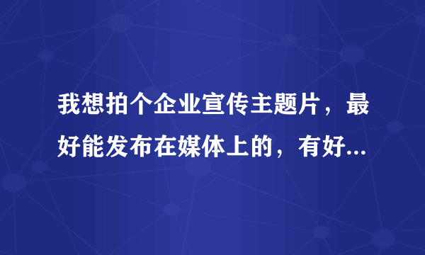 我想拍个企业宣传主题片，最好能发布在媒体上的，有好的介绍吗？