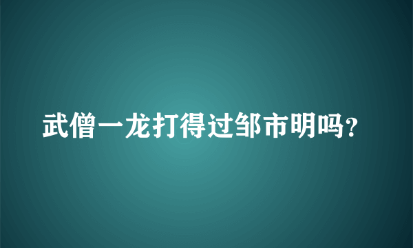 武僧一龙打得过邹市明吗？