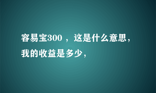 容易宝300 ，这是什么意思，我的收益是多少，