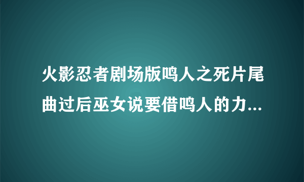 火影忍者剧场版鸣人之死片尾曲过后巫女说要借鸣人的力量是什么意思，为什么李会是这种表情？