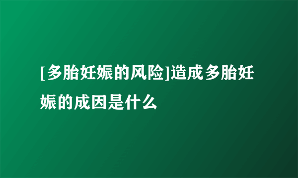 [多胎妊娠的风险]造成多胎妊娠的成因是什么