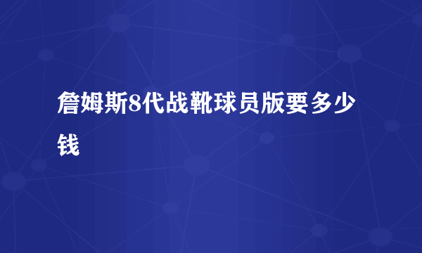 詹姆斯8代战靴球员版要多少钱