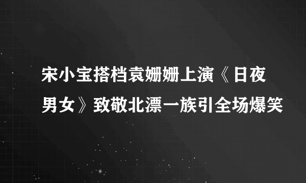 宋小宝搭档袁姗姗上演《日夜男女》致敬北漂一族引全场爆笑