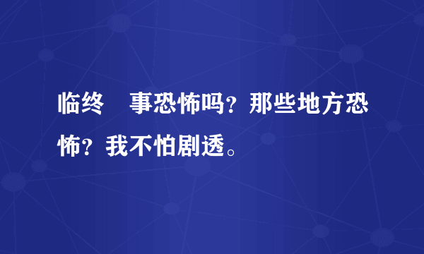 临终囧事恐怖吗？那些地方恐怖？我不怕剧透。