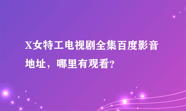 X女特工电视剧全集百度影音地址，哪里有观看？