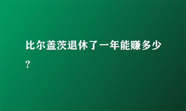 比尔盖茨退休了一年能赚多少？