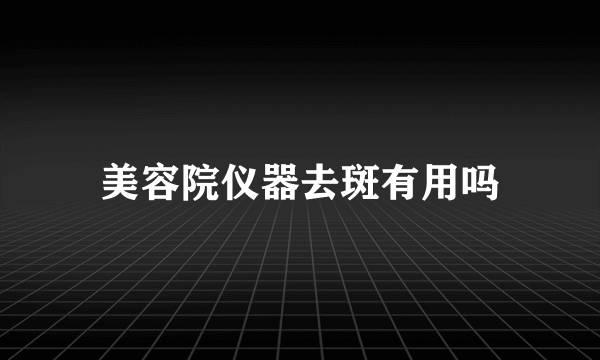 美容院仪器去斑有用吗