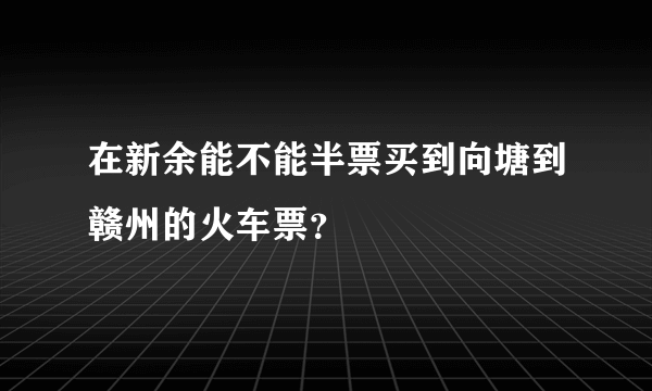 在新余能不能半票买到向塘到赣州的火车票？