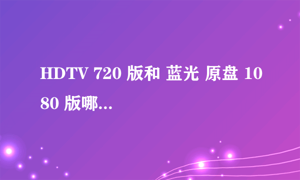 HDTV 720 版和 蓝光 原盘 1080 版哪个更好(清晰)