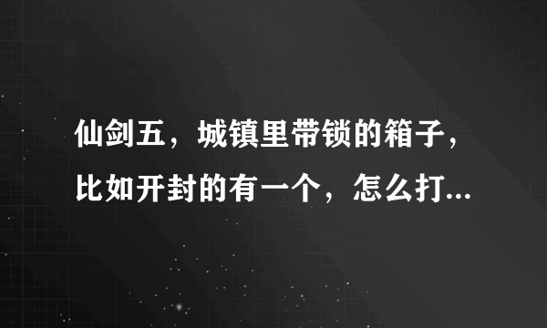 仙剑五，城镇里带锁的箱子，比如开封的有一个，怎么打开？还有在折剑山庄有一个说是生锈的~~怎么办