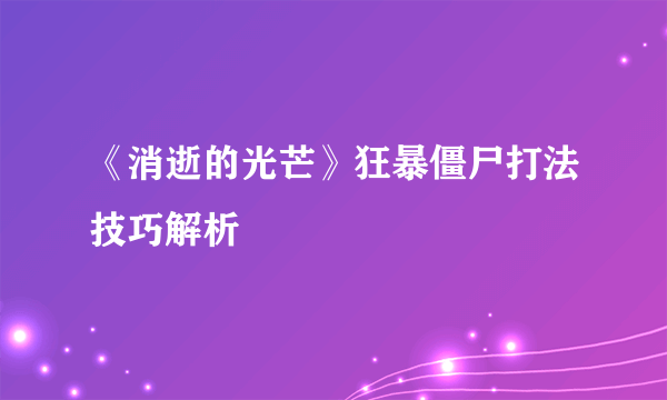 《消逝的光芒》狂暴僵尸打法技巧解析