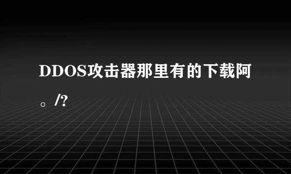 DDOS攻击器那里有的下载阿。/？