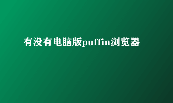 有没有电脑版puffin浏览器