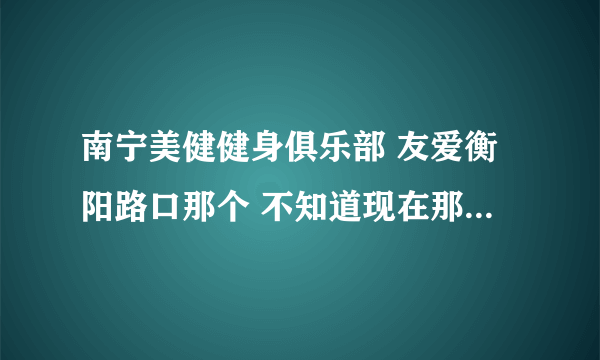 南宁美健健身俱乐部 友爱衡阳路口那个 不知道现在那里年卡多少，里面环境如何 请办过卡的大侠说说...