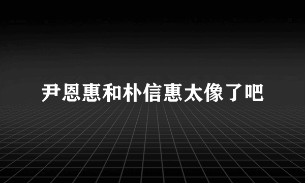 尹恩惠和朴信惠太像了吧