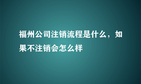 福州公司注销流程是什么，如果不注销会怎么样