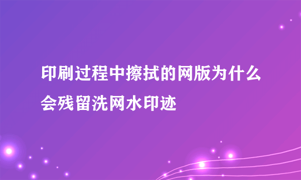 印刷过程中擦拭的网版为什么会残留洗网水印迹