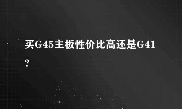 买G45主板性价比高还是G41？